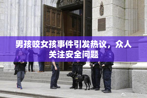 男孩咬女孩事件引发热议，众人关注安全问题