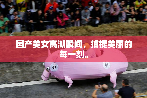 国产美女高潮瞬间，捕捉美丽的每一刻。