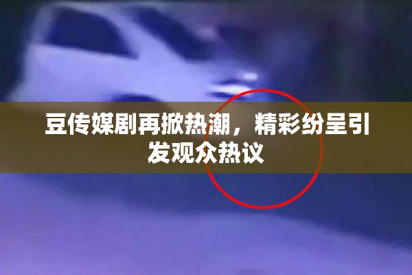 豆传媒剧再掀热潮，精彩纷呈引发观众热议