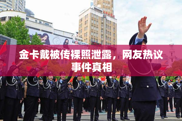 金卡戴被传裸照泄露，网友热议事件真相