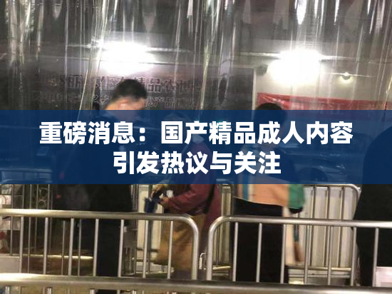 重磅消息：国产精品成人内容引发热议与关注