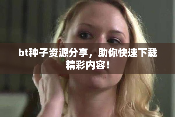 bt种子资源分享，助你快速下载精彩内容！