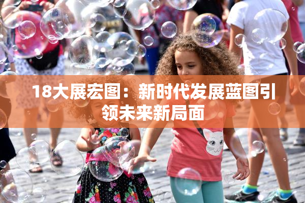 18大展宏图：新时代发展蓝图引领未来新局面