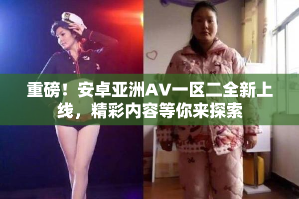 重磅！安卓亚洲AV一区二全新上线，精彩内容等你来探索