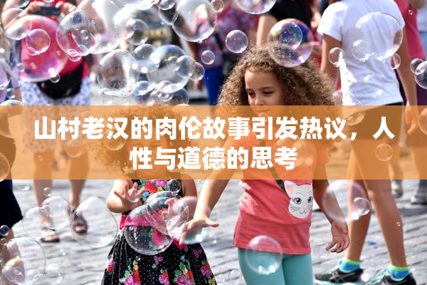 山村老汉的肉伦故事引发热议，人性与道德的思考