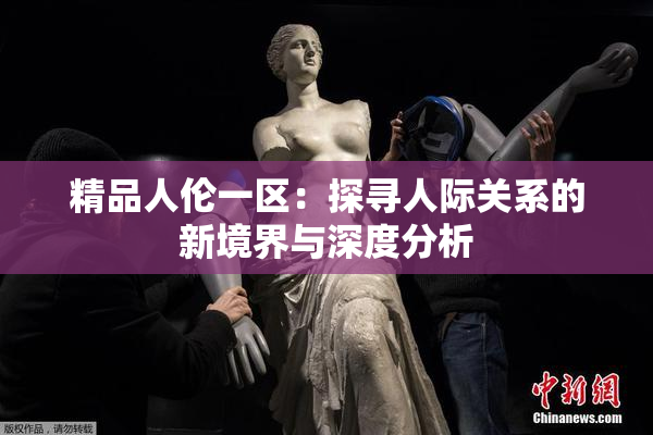 精品人伦一区：探寻人际关系的新境界与深度分析