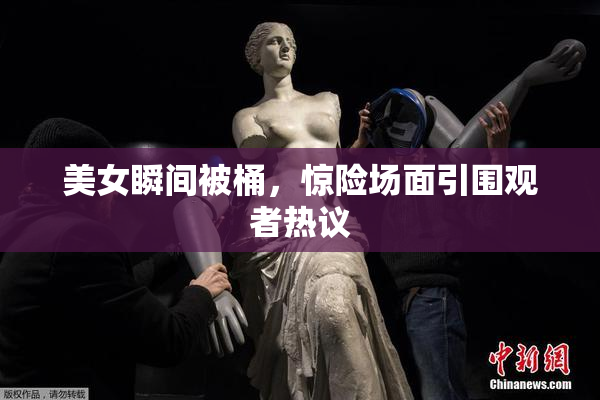 美女瞬间被桶，惊险场面引围观者热议
