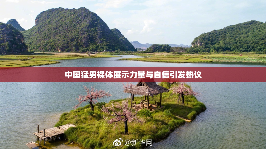 中国猛男裸体展示力量与自信引发热议