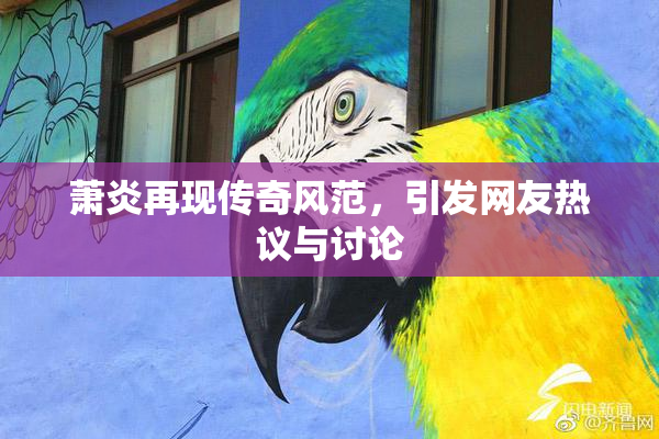 萧炎再现传奇风范，引发网友热议与讨论