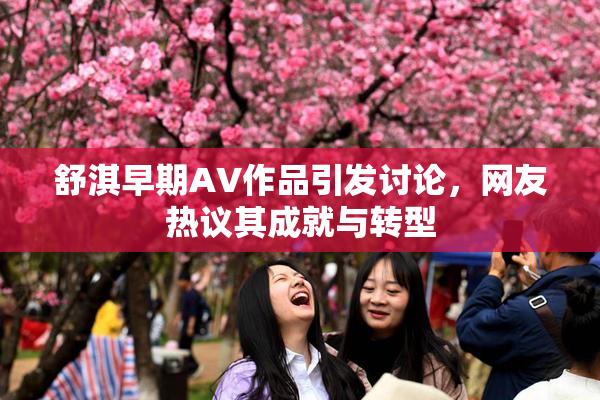 舒淇早期AV作品引发讨论，网友热议其成就与转型