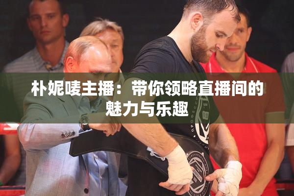 朴妮唛主播：带你领略直播间的魅力与乐趣