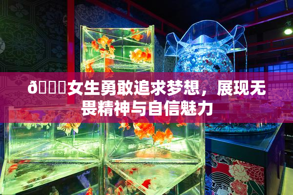 🔞女生勇敢追求梦想，展现无畏精神与自信魅力