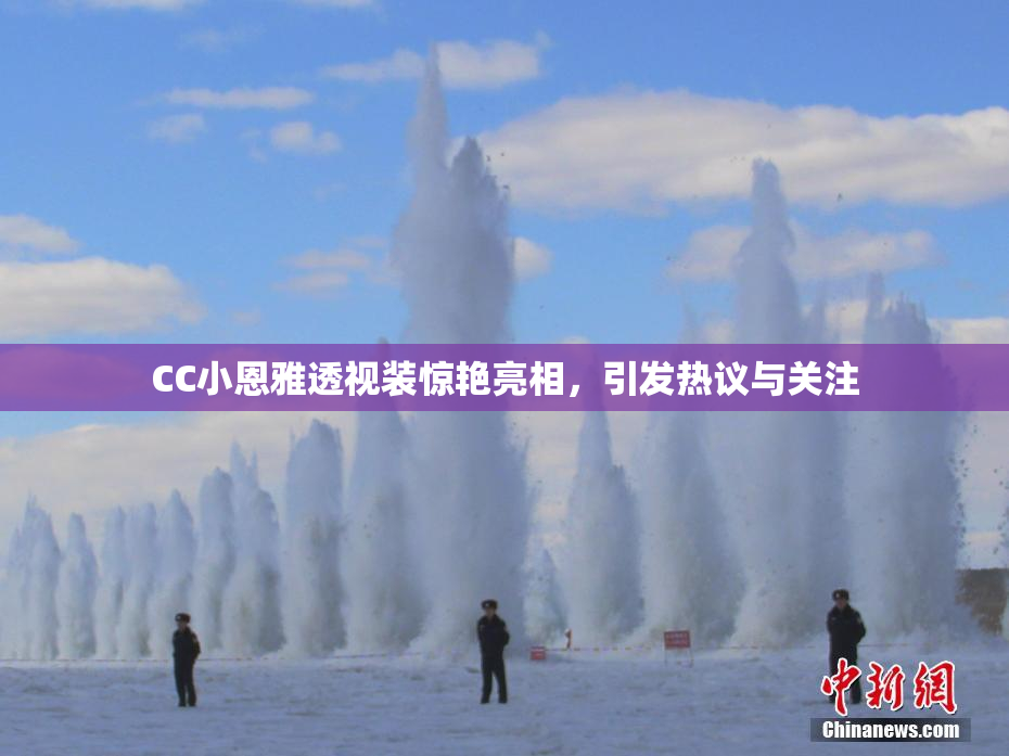 CC小恩雅透视装惊艳亮相，引发热议与关注