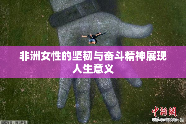 非洲女性的坚韧与奋斗精神展现人生意义