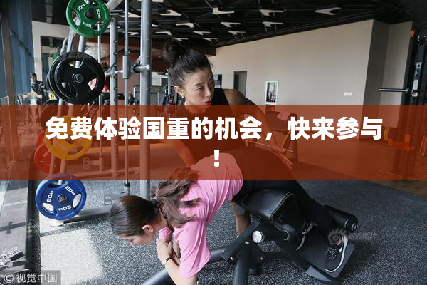 免费体验国重的机会，快来参与！