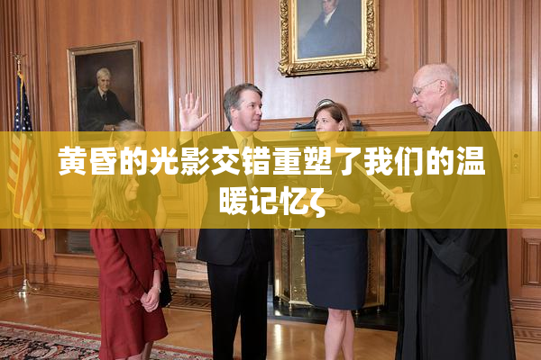 黄昏的光影交错重塑了我们的温暖记忆ζ