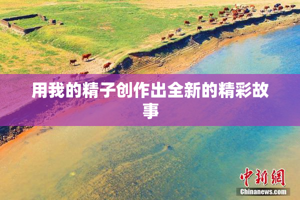 用我的精子创作出全新的精彩故事