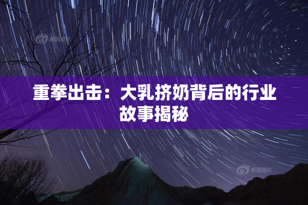 重拳出击：大乳挤奶背后的行业故事揭秘