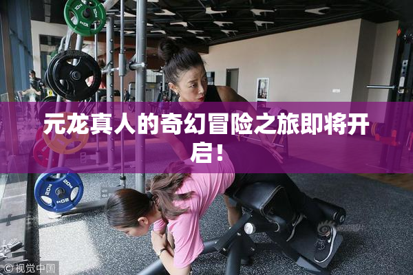 元龙真人的奇幻冒险之旅即将开启！
