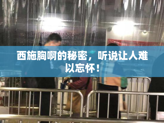 西施胸啊的秘密，听说让人难以忘怀！