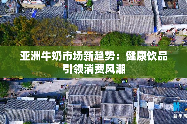 亚洲牛奶市场新趋势：健康饮品引领消费风潮