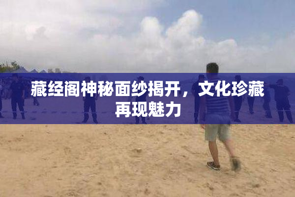 藏经阁神秘面纱揭开，文化珍藏再现魅力
