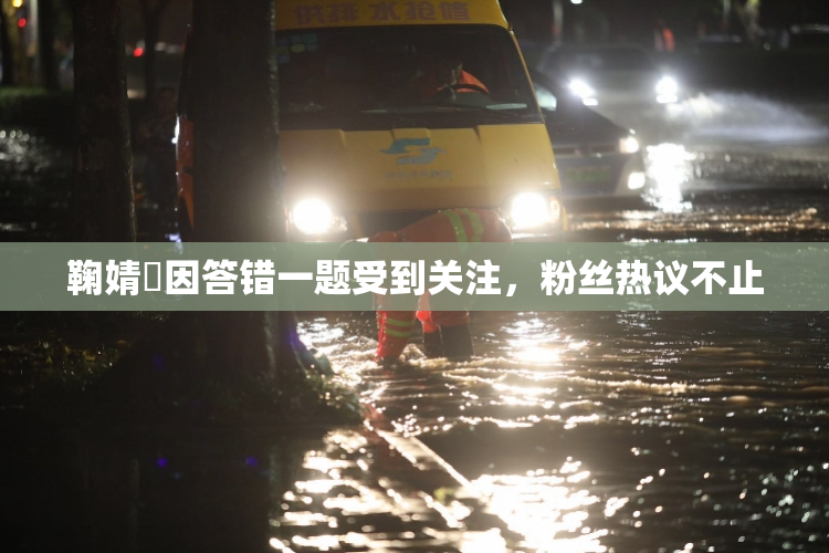 鞠婧祎因答错一题受到关注，粉丝热议不止