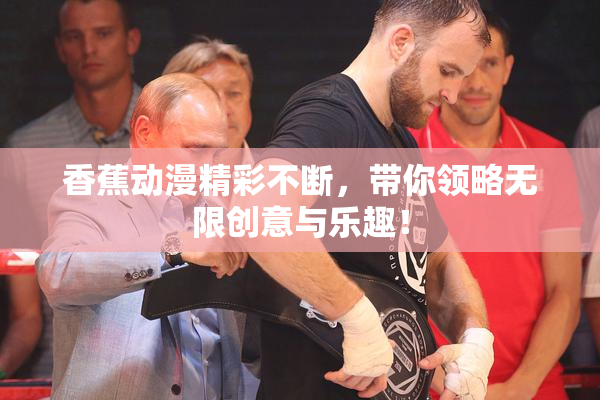 香蕉动漫精彩不断，带你领略无限创意与乐趣！