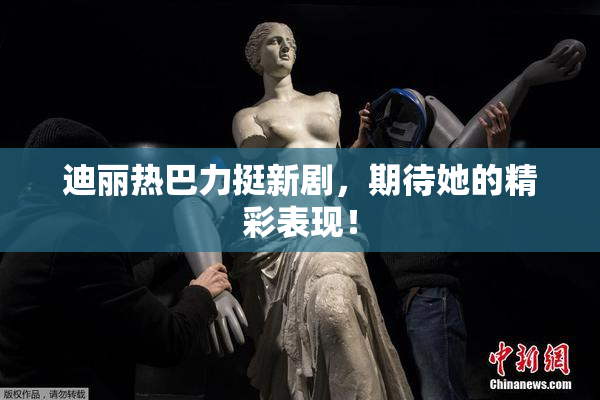 迪丽热巴力挺新剧，期待她的精彩表现！