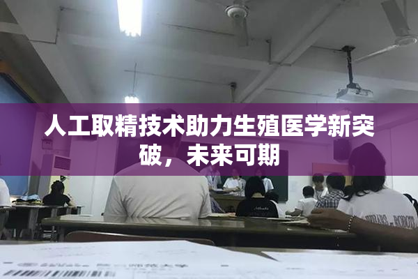 人工取精技术助力生殖医学新突破，未来可期