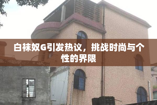 白袜奴G引发热议，挑战时尚与个性的界限