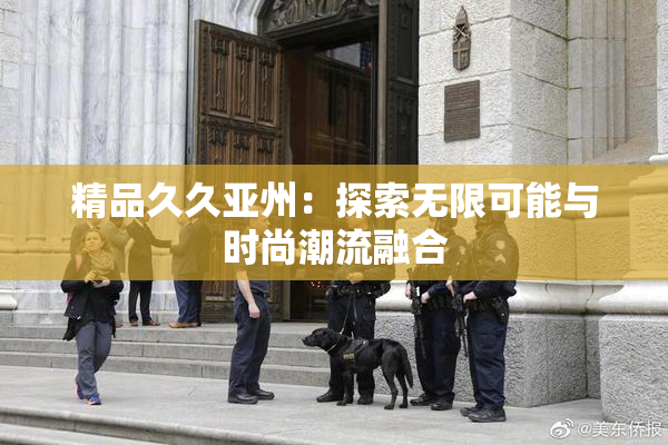 精品久久亚州：探索无限可能与时尚潮流融合