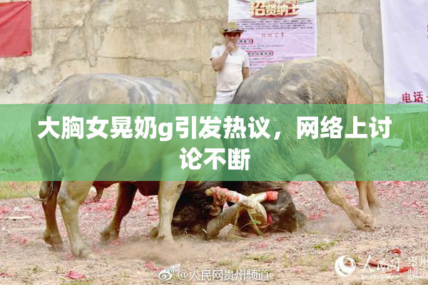 大胸女晃奶g引发热议，网络上讨论不断
