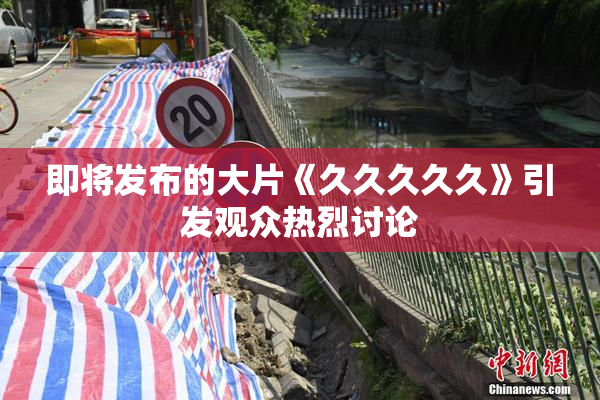 即将发布的大片《久久久久久》引发观众热烈讨论