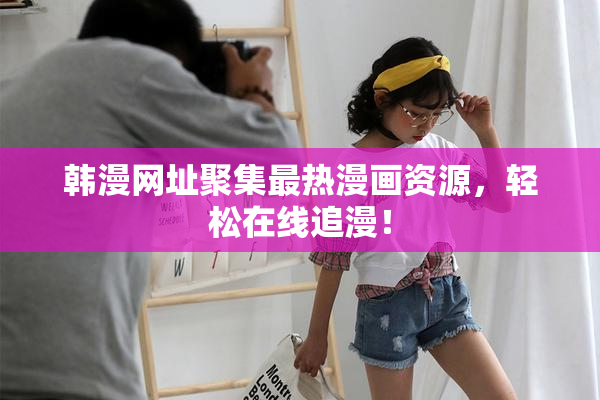 韩漫网址聚集最热漫画资源，轻松在线追漫！
