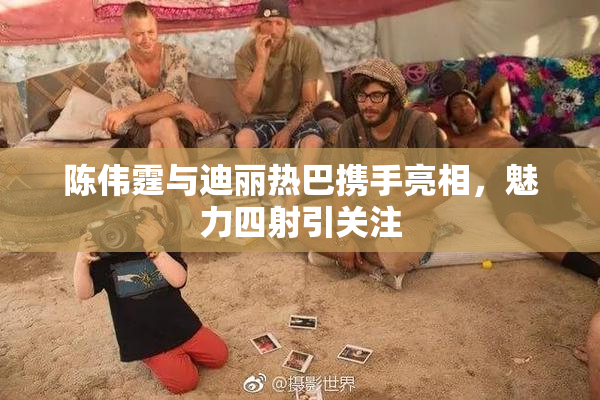 陈伟霆与迪丽热巴携手亮相，魅力四射引关注