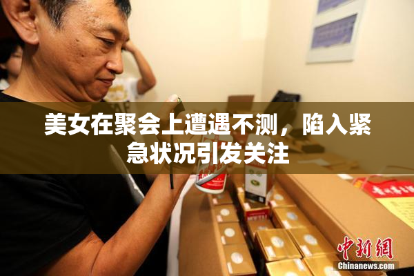 美女在聚会上遭遇不测，陷入紧急状况引发关注