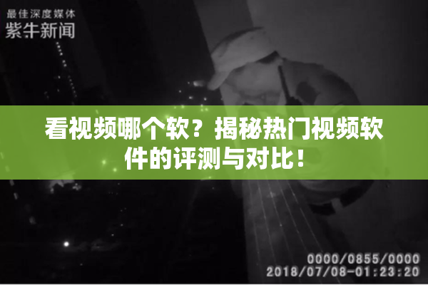 看视频哪个软？揭秘热门视频软件的评测与对比！