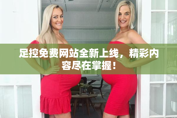 足控免费网站全新上线，精彩内容尽在掌握！