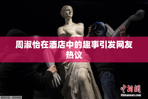 周淑怡在酒店中的趣事引发网友热议