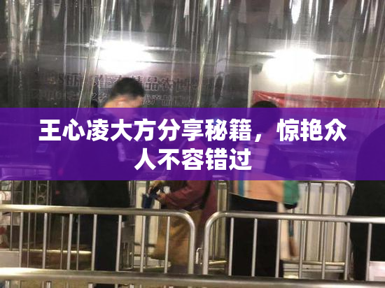 王心凌大方分享秘籍，惊艳众人不容错过