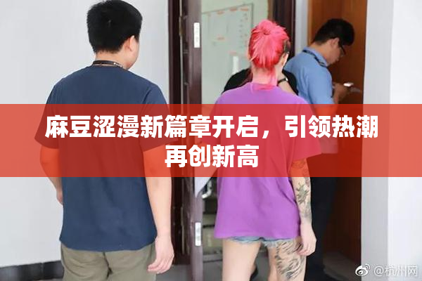 麻豆涩漫新篇章开启，引领热潮再创新高