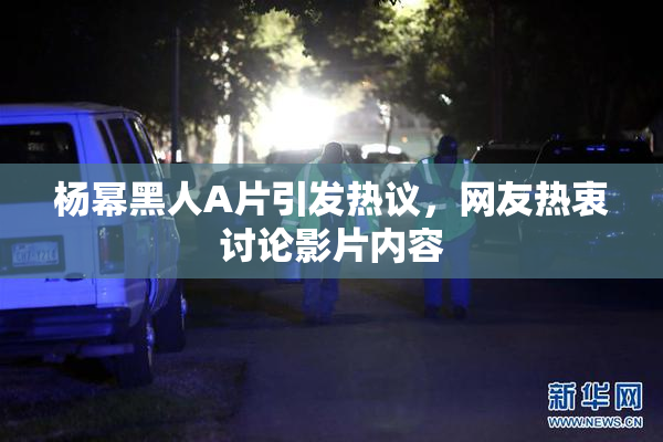 杨幂黑人A片引发热议，网友热衷讨论影片内容