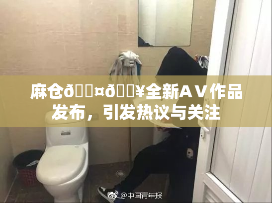 麻仓🖤🔥全新AⅤ作品发布，引发热议与关注