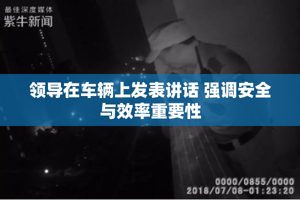 领导在车辆上发表讲话 强调安全与效率重要性
