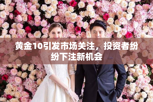 黄金10引发市场关注，投资者纷纷下注新机会