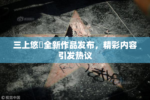 三上悠亜全新作品发布，精彩内容引发热议