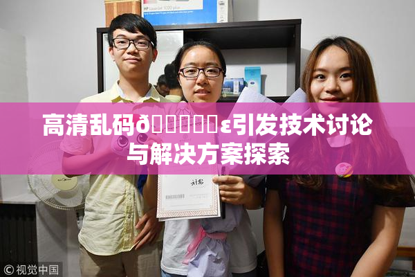高清乱码🔞❌‌ε引发技术讨论与解决方案探索
