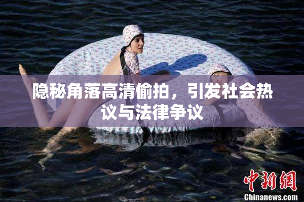 隐秘角落高清偷拍，引发社会热议与法律争议