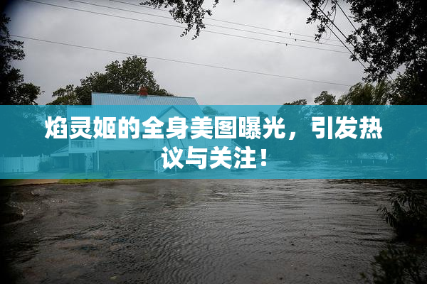 焰灵姬的全身美图曝光，引发热议与关注！